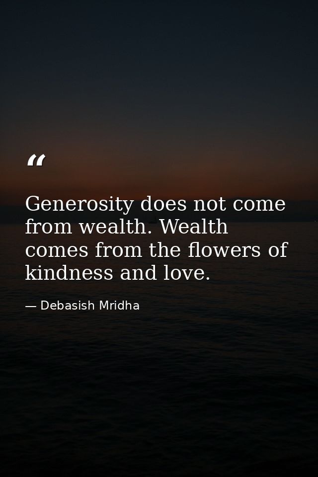 Generosity does not come from wealth. Wealth comes from the flowers of kindness and love. — Debasish Mridha
