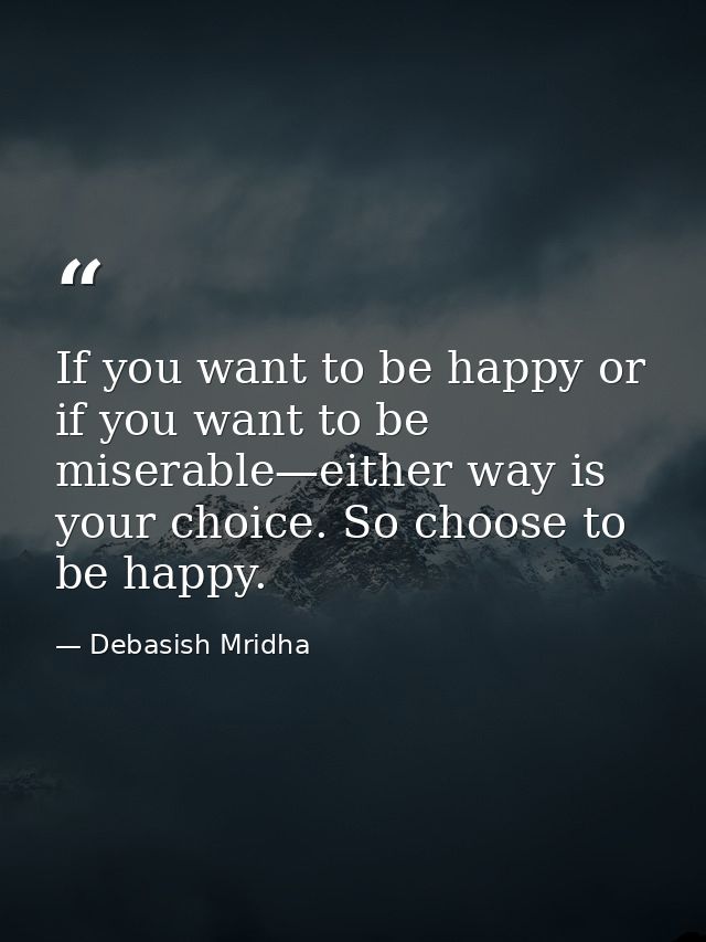 If you want to be happy or if you want to be miserable—either way is your choice. So choose to be happy. — Debasish Mridha