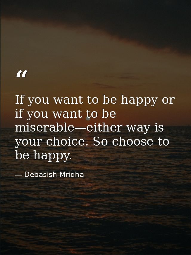 If you want to be happy or if you want to be miserable—either way is your choice. So choose to be happy. — Debasish Mridha