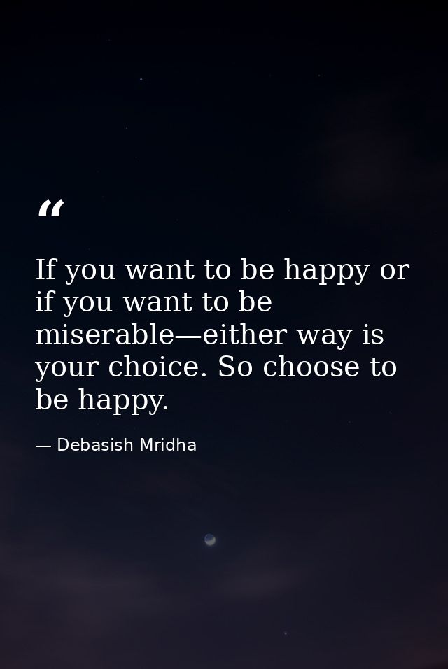 If you want to be happy or if you want to be miserable—either way is your choice. So choose to be happy. — Debasish Mridha