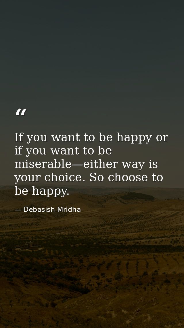 If you want to be happy or if you want to be miserable—either way is your choice. So choose to be happy. — Debasish Mridha