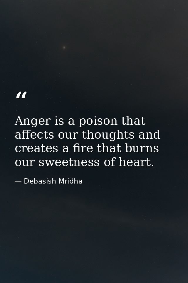 Anger is a poison that affects our thoughts and creates a fire that burns our sweetness of heart. — Debasish Mridha