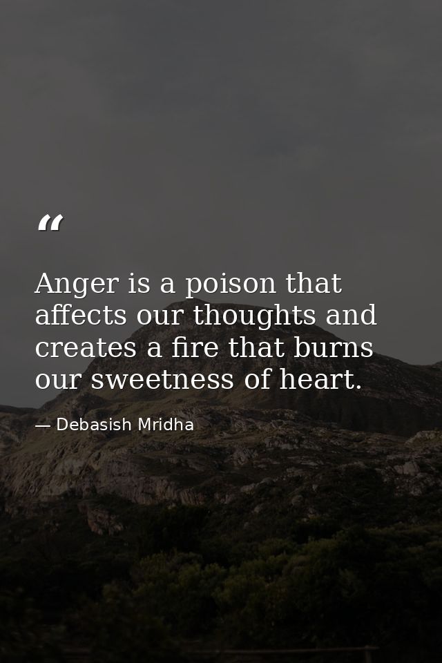 Anger is a poison that affects our thoughts and creates a fire that burns our sweetness of heart. — Debasish Mridha