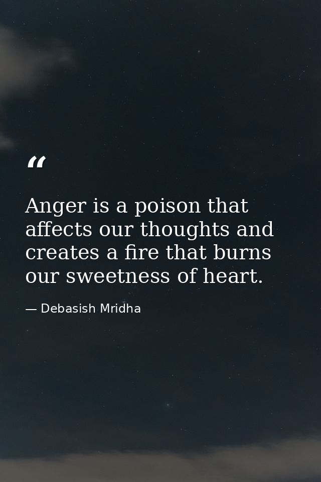 Anger is a poison that affects our thoughts and creates a fire that burns our sweetness of heart. — Debasish Mridha