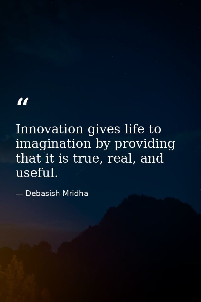 Innovation gives life to imagination by providing that it is true, real, and useful. — Debasish Mridha