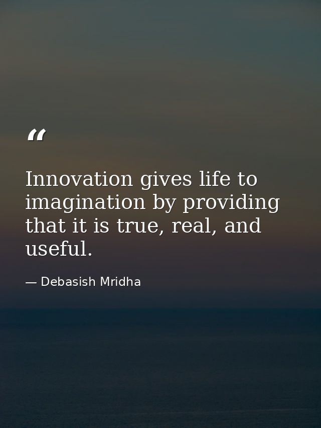 Innovation gives life to imagination by providing that it is true, real, and useful. — Debasish Mridha