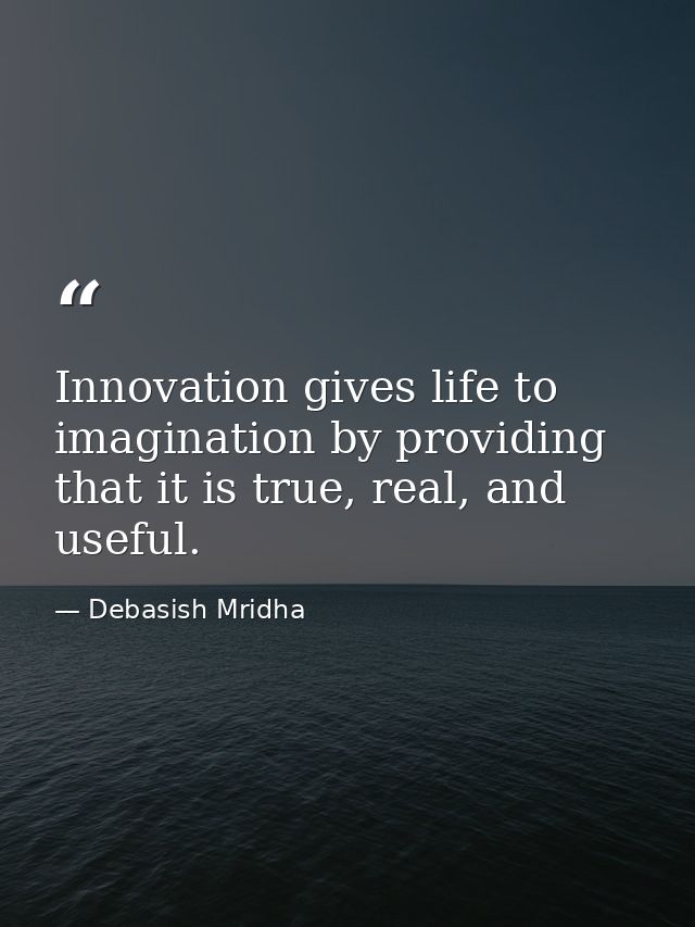 Innovation gives life to imagination by providing that it is true, real, and useful. — Debasish Mridha