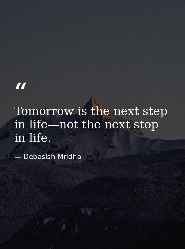 Tomorrow is the next step in life—not the next stop in life. — Debasish Mridha