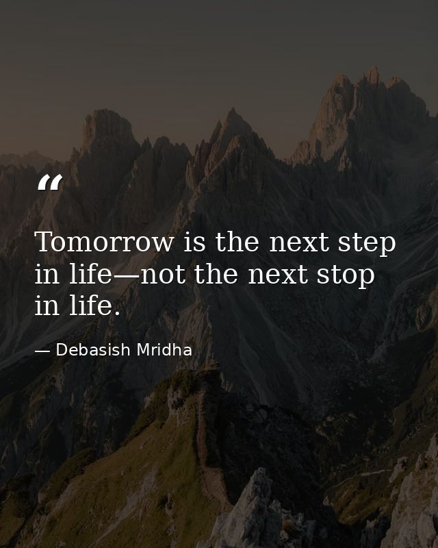 Tomorrow is the next step in life—not the next stop in life. — Debasish Mridha