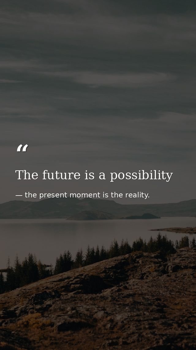 The future is a possibility — the present moment is the reality.