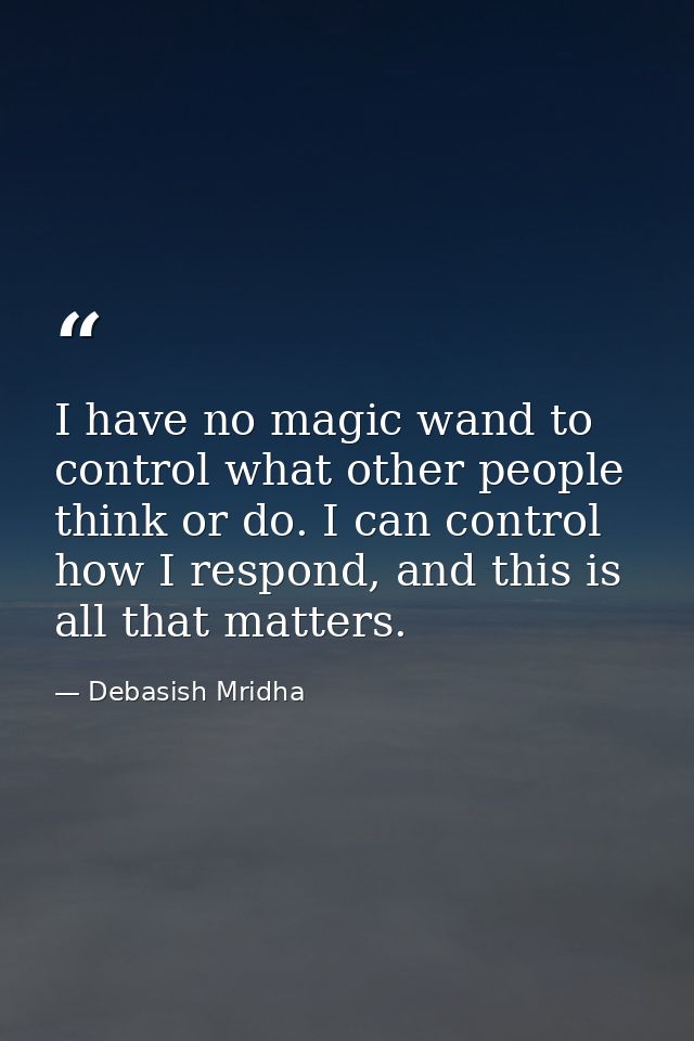I have no magic wand to control what other people think or do. I can control how I respond, and this is all that matters — Debasish Mridha