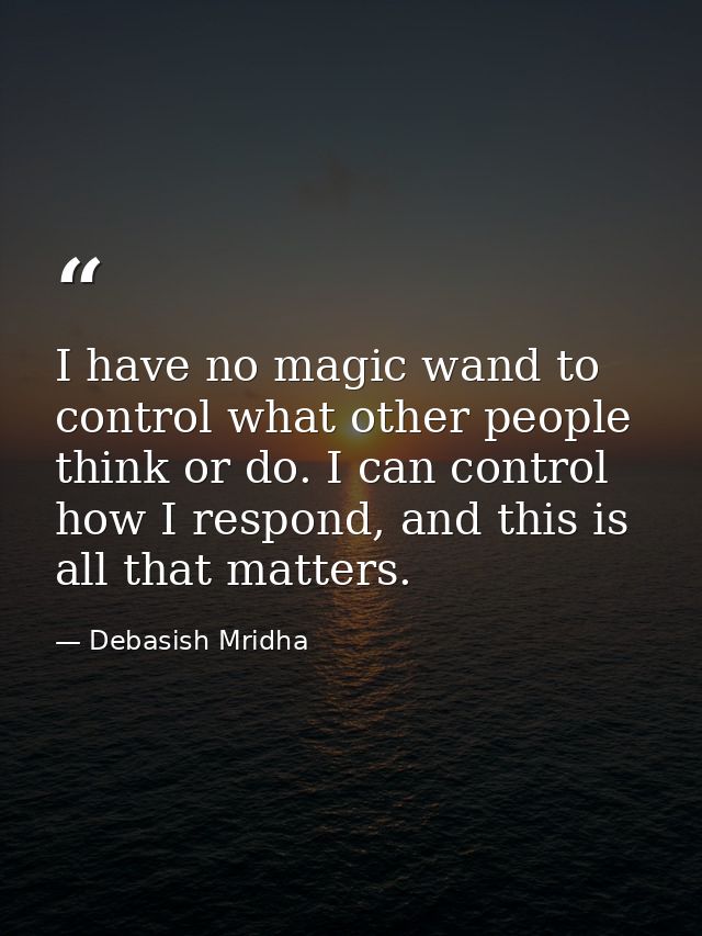 I have no magic wand to control what other people think or do. I can control how I respond, and this is all that matters — Debasish Mridha