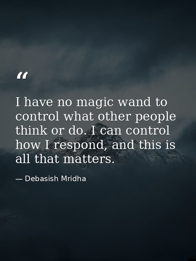 I have no magic wand to control what other people think or do. I can control how I respond, and this is all that matters — Debasish Mridha