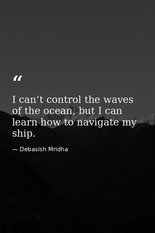 I can’t control the waves of the ocean, but I can learn how to navigate my ship. — Debasish Mridha