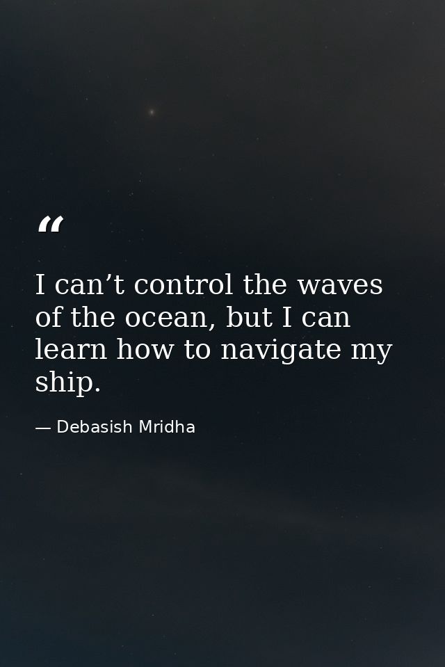 I can’t control the waves of the ocean, but I can learn how to navigate my ship. — Debasish Mridha