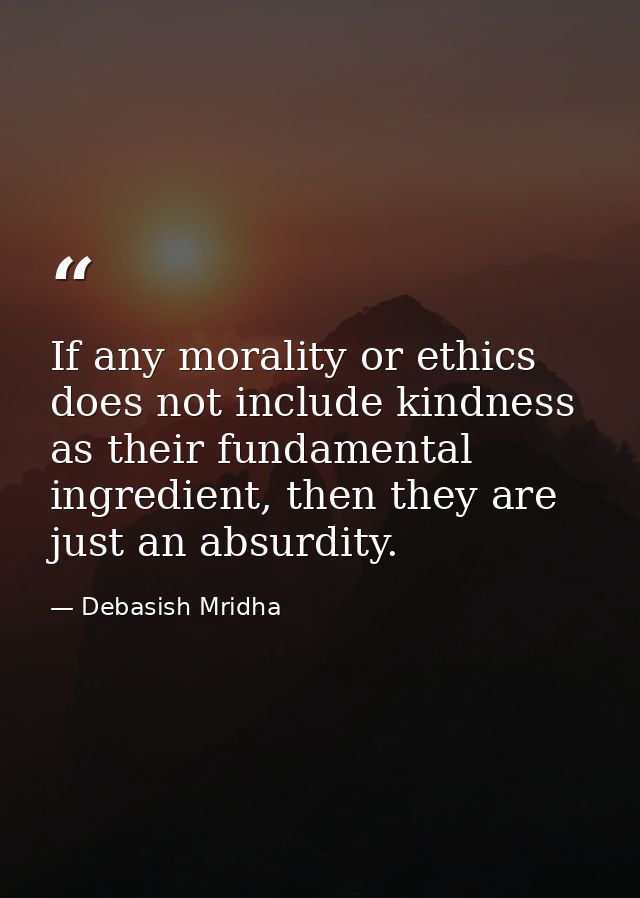 If any morality or ethics does not include kindness as their fundamental ingredient, then they are just an absurdity. — Debasish Mridha
