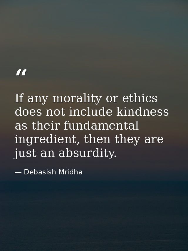 If any morality or ethics does not include kindness as their fundamental ingredient, then they are just an absurdity. — Debasish Mridha