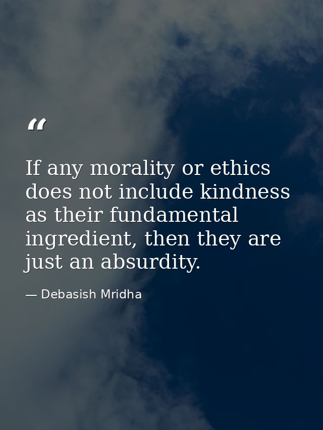 If any morality or ethics does not include kindness as their fundamental ingredient, then they are just an absurdity. — Debasish Mridha