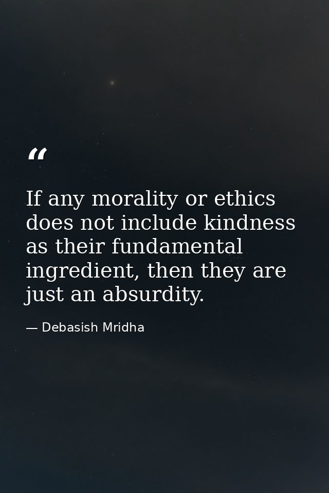 If any morality or ethics does not include kindness as their fundamental ingredient, then they are just an absurdity. — Debasish Mridha