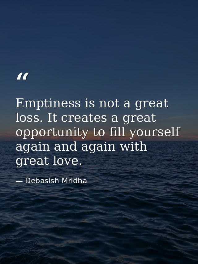 Emptiness is not a great loss. It creates a great opportunity to fill yourself again and again with great love. — Debasish Mridha