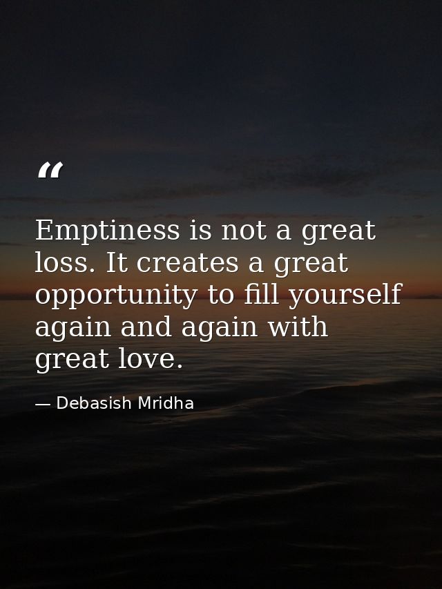 Emptiness is not a great loss. It creates a great opportunity to fill yourself again and again with great love. — Debasish Mridha
