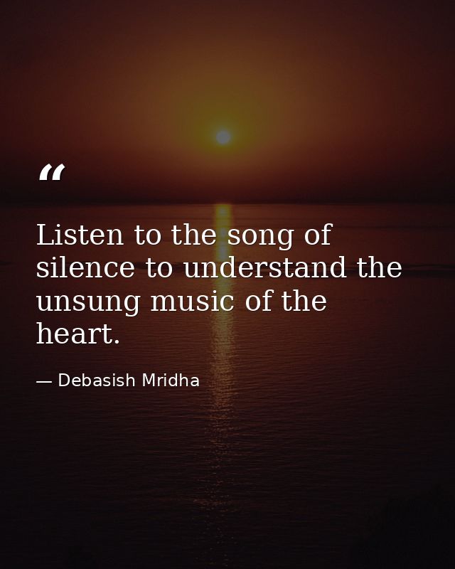 Listen to the song of silence to understand the unsung music of the heart. — Debasish Mridha