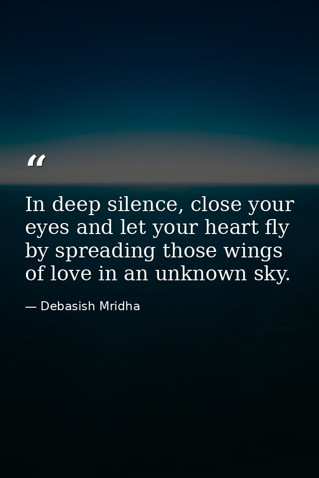 In deep silence, close your eyes and let your heart fly by spreading those wings of love in an unknown sky. — Debasish Mridha