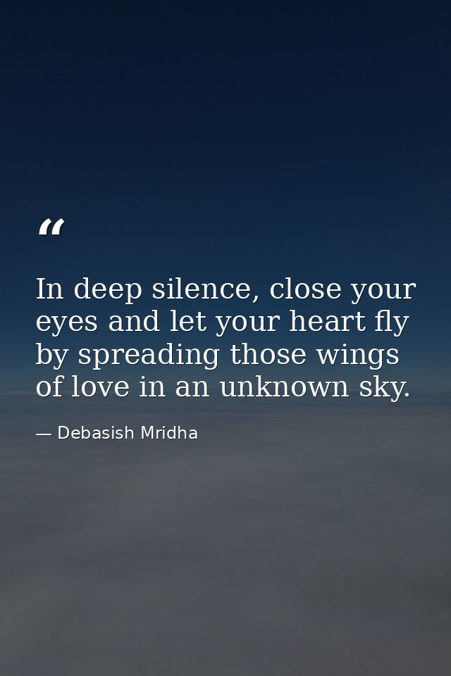 In deep silence, close your eyes and let your heart fly by spreading those wings of love in an unknown sky. — Debasish Mridha
