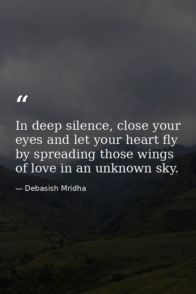 In deep silence, close your eyes and let your heart fly by spreading those wings of love in an unknown sky. — Debasish Mridha