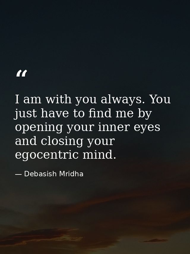 I am with you always. You just have to find me by opening your inner eyes and closing your egocentric mind. — Debasish Mridha