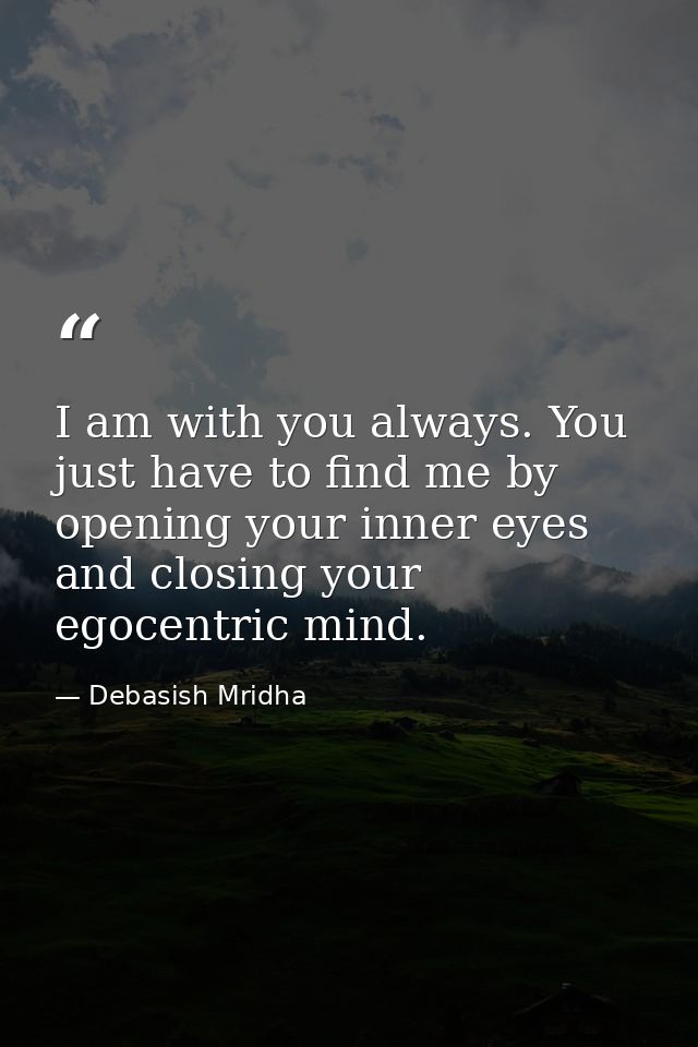 I am with you always. You just have to find me by opening your inner eyes and closing your egocentric mind. — Debasish Mridha