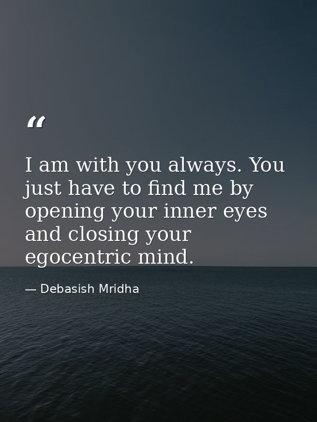 I am with you always. You just have to find me by opening your inner eyes and closing your egocentric mind. — Debasish Mridha