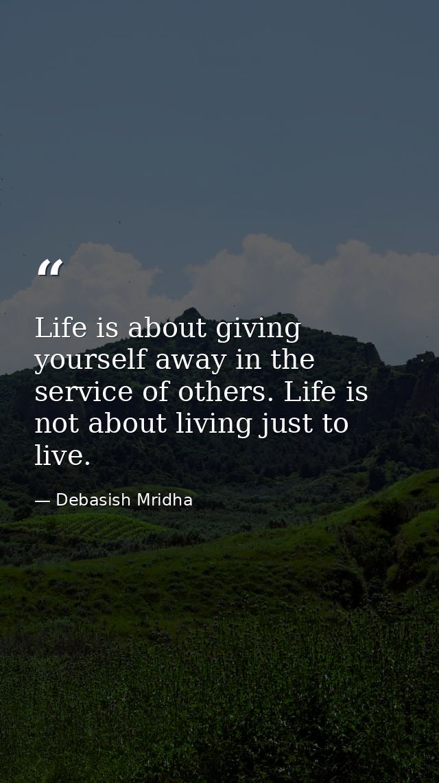 Life is about giving yourself away in the service of others. Life is not about living just to live. — Debasish Mridha