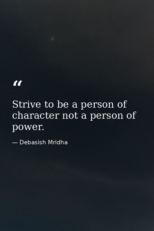 Strive to be a person of character not a person of power. — Debasish Mridha