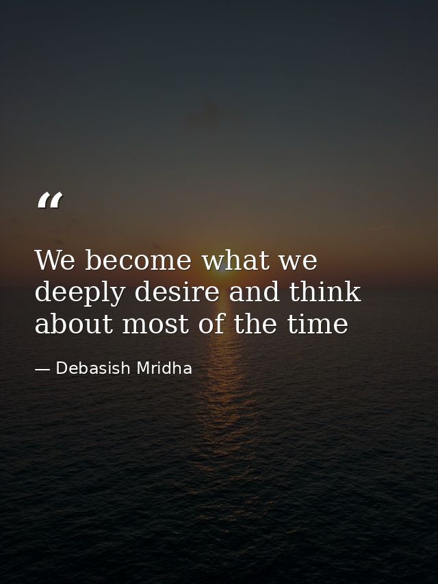 We become what we deeply desire and think about most of the time — Debasish Mridha