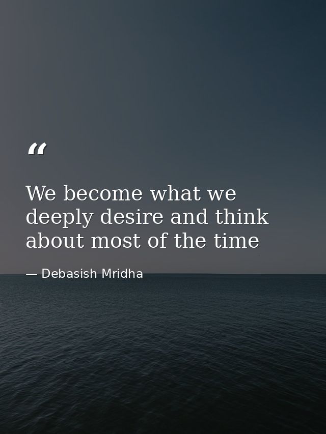 We become what we deeply desire and think about most of the time — Debasish Mridha