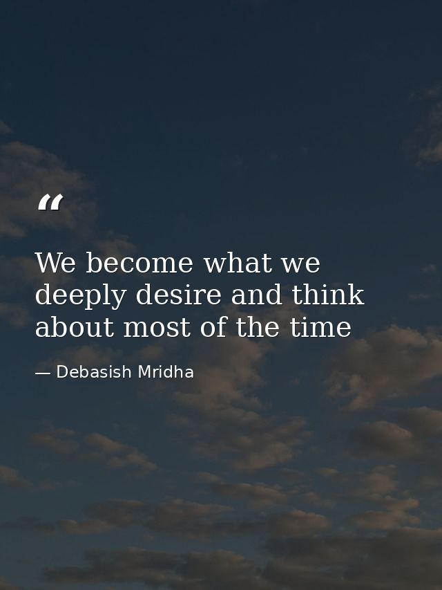 We become what we deeply desire and think about most of the time — Debasish Mridha