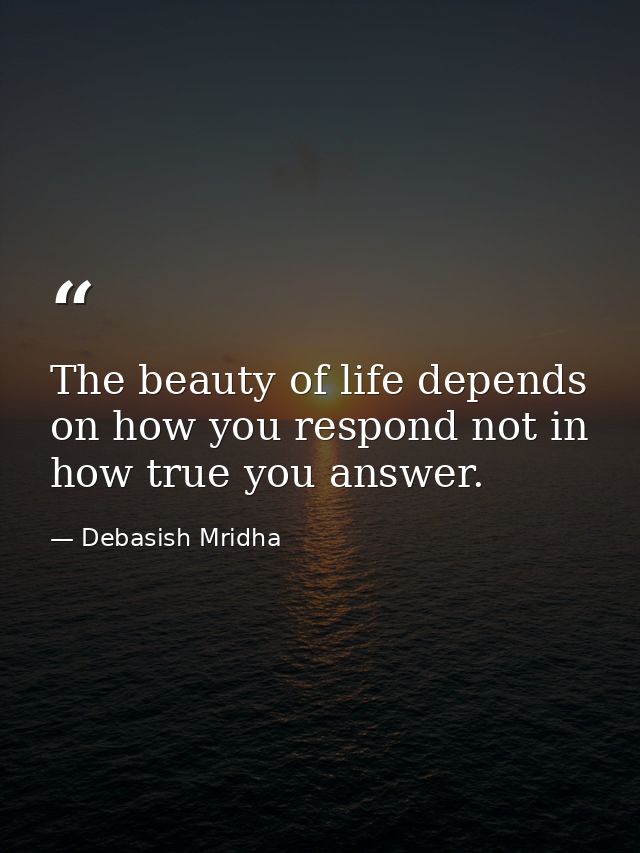 The beauty of life depends on how you respond not in how true you answer. — Debasish Mridha