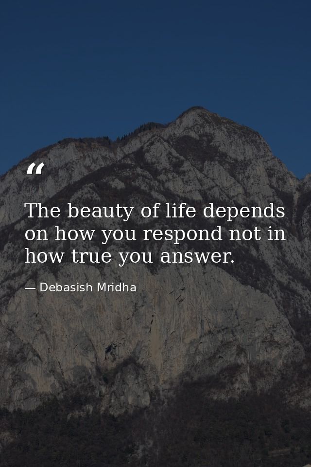 The beauty of life depends on how you respond not in how true you answer. — Debasish Mridha