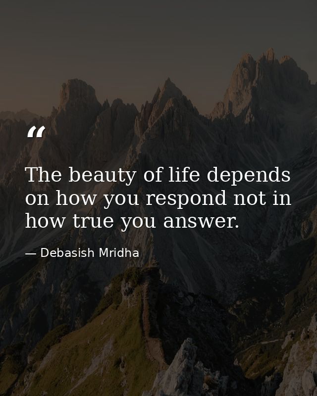 The beauty of life depends on how you respond not in how true you answer. — Debasish Mridha