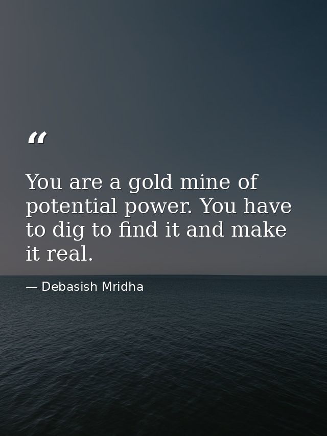 You are a gold mine of potential power. You have to dig to find it and make it real. — Debasish Mridha