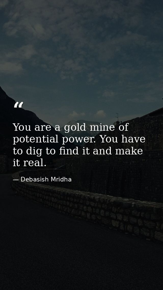 You are a gold mine of potential power. You have to dig to find it and make it real. — Debasish Mridha