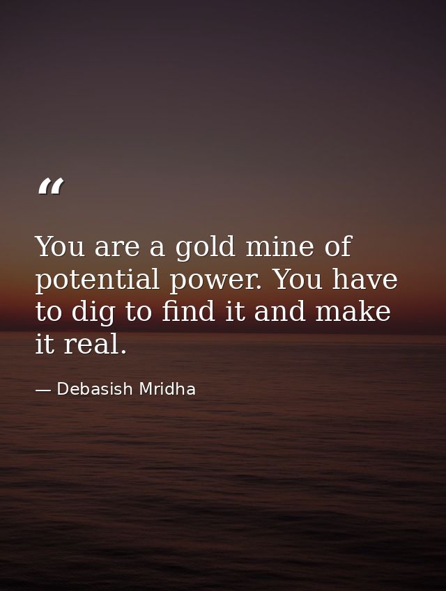 You are a gold mine of potential power. You have to dig to find it and make it real. — Debasish Mridha