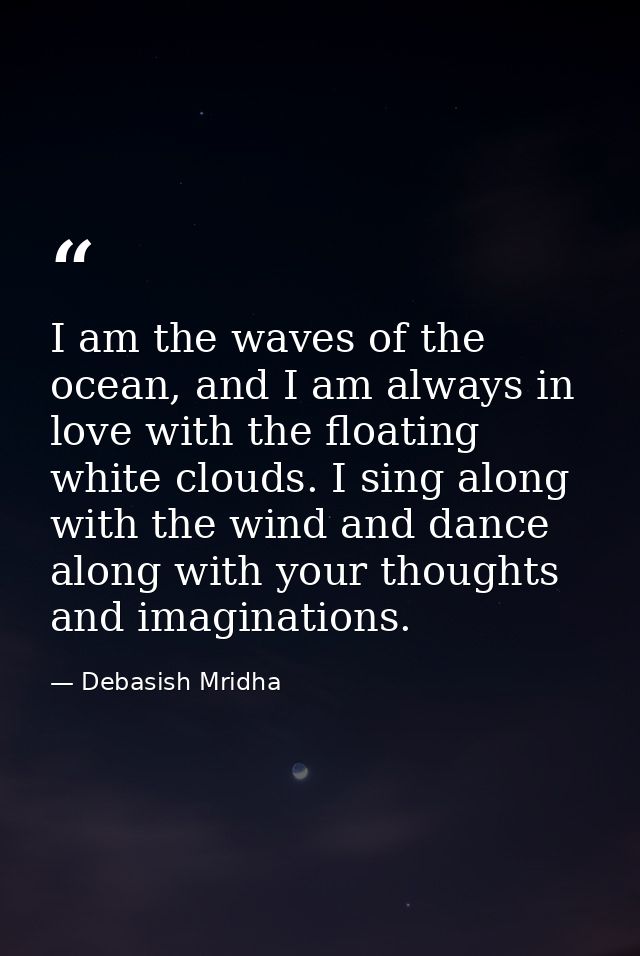 I am the waves of the ocean, and I am always in love with the floating white clouds. I sing along with the wind and danc — Debasish Mridha