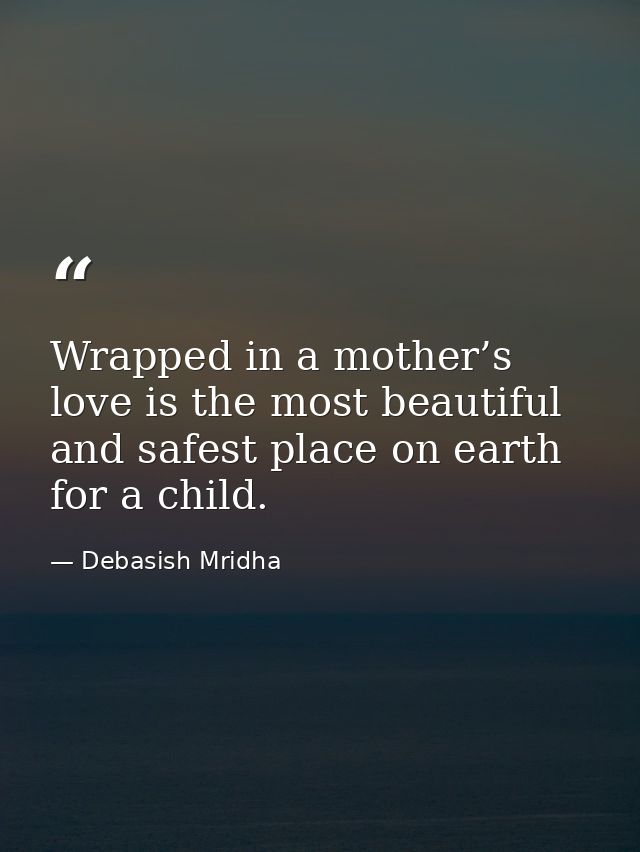 Wrapped in a mother’s love is the most beautiful and safest place on earth for a child. — Debasish Mridha