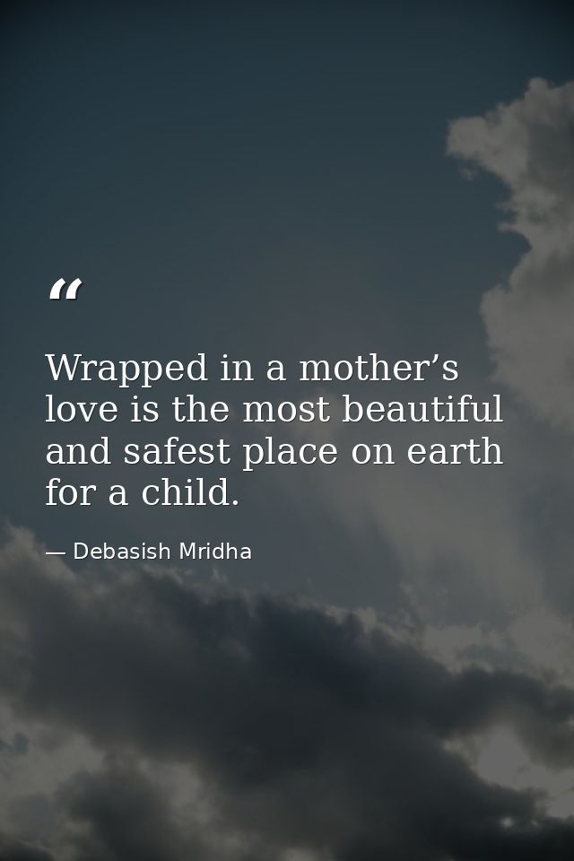 Wrapped in a mother’s love is the most beautiful and safest place on earth for a child. — Debasish Mridha