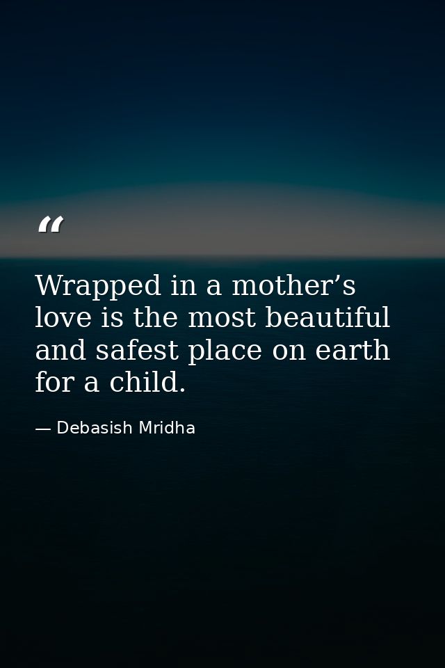 Wrapped in a mother’s love is the most beautiful and safest place on earth for a child. — Debasish Mridha