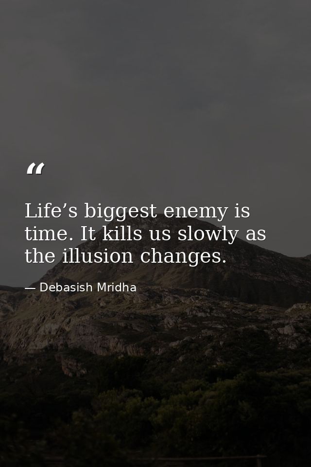 Life’s biggest enemy is time. It kills us slowly as the illusion changes. — Debasish Mridha