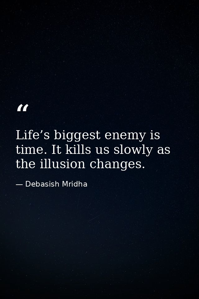 Life’s biggest enemy is time. It kills us slowly as the illusion changes. — Debasish Mridha