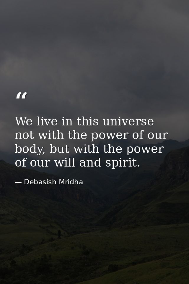 We live in this universe not with the power of our body, but with the power of our will and spirit. — Debasish Mridha
